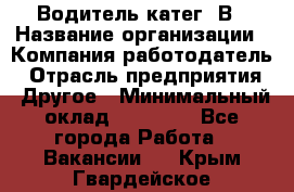 Водитель-катег. В › Название организации ­ Компания-работодатель › Отрасль предприятия ­ Другое › Минимальный оклад ­ 16 000 - Все города Работа » Вакансии   . Крым,Гвардейское